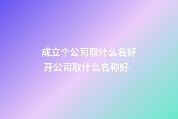 成立个公司取什么名好 开公司取什么名称好-第1张-公司起名-玄机派